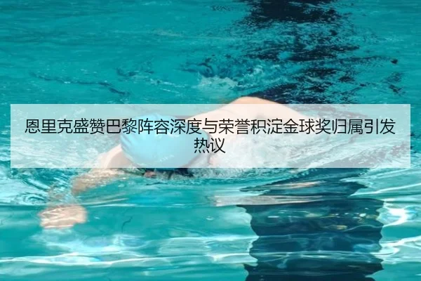 恩里克盛赞巴黎阵容深度与荣誉积淀金球奖归属引发热议